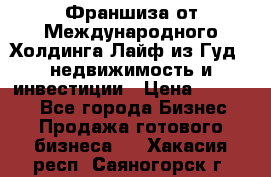 Франшиза от Международного Холдинга Лайф из Гуд - недвижимость и инвестиции › Цена ­ 82 000 - Все города Бизнес » Продажа готового бизнеса   . Хакасия респ.,Саяногорск г.